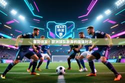 蓄势待发！欧洲球队联赛的强强对决