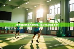 欧洲篮球联赛再掀热潮，精彩对决层出不穷