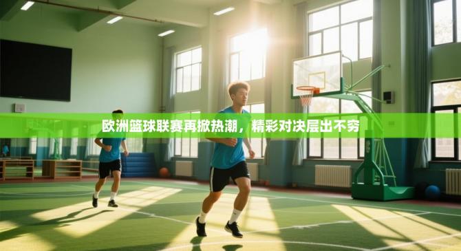 欧洲篮球联赛再掀热潮，精彩对决层出不穷